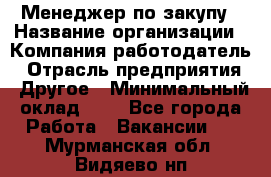Менеджер по закупу › Название организации ­ Компания-работодатель › Отрасль предприятия ­ Другое › Минимальный оклад ­ 1 - Все города Работа » Вакансии   . Мурманская обл.,Видяево нп